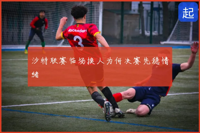 沙特联赛临场换人为何决赛先稳情绪